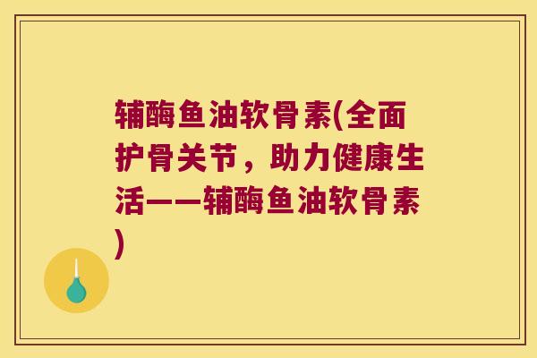 辅酶鱼油软骨素(全面护骨关节,助力健康生活——辅酶鱼油软骨素) 辅酶鱼油软骨素(全面护骨关节,助力健康生活——辅酶鱼油软骨素)