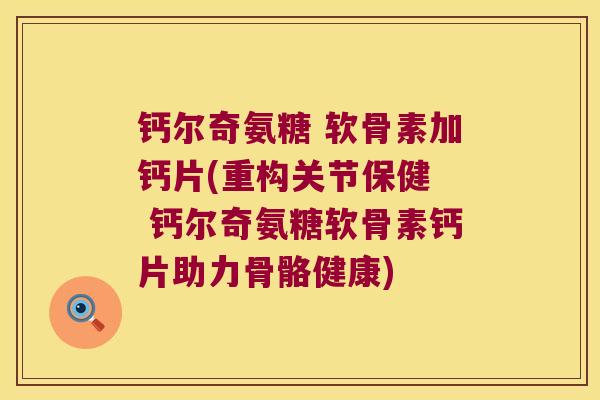 钙尔奇氨糖 软骨素加钙片(重构关节保健 钙尔奇氨糖软骨素钙片助力骨骼健康)