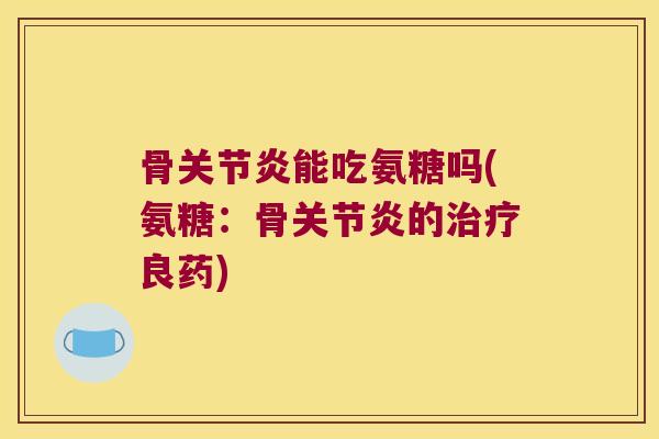 骨关节炎能吃氨糖吗(氨糖:骨关节炎的治疗良药)