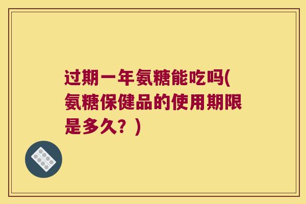 过期一年氨糖能吃吗(氨糖保健品的使用期限是多久?)