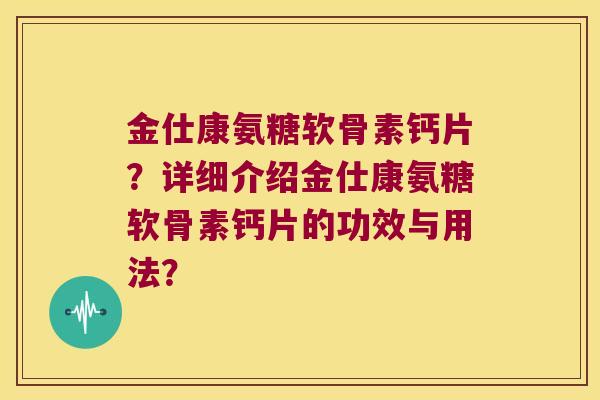 金仕康氨糖软骨素钙片？详细介绍金仕康氨糖软骨素钙片的功效与用法？