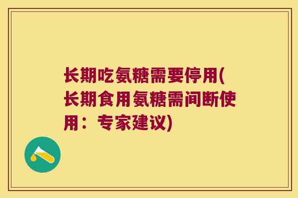 长期吃氨糖需要停用(长期食用氨糖需间断使用:专家建议)