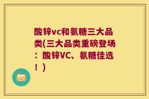 酸锌vc和氨糖三大品类(三大品类重磅登场:酸锌VC、氨糖佳选!)