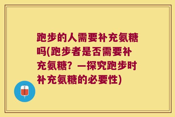 跑步的人需要补充氨糖吗(跑步者是否需要补充氨糖?—探究跑步时补充氨糖的必要性)