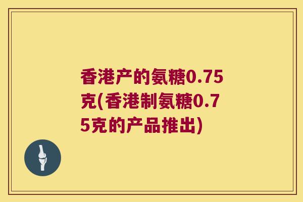 香港产的氨糖0.75克(香港制氨糖0.75克的产品推出)