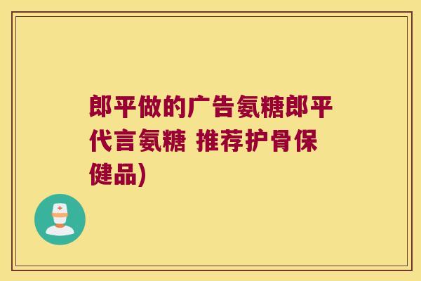 郎平做的广告氨糖郎平代言氨糖 推荐护骨保健品) 郎平做的广告氨糖郎平代言氨糖 推荐护骨保健品)