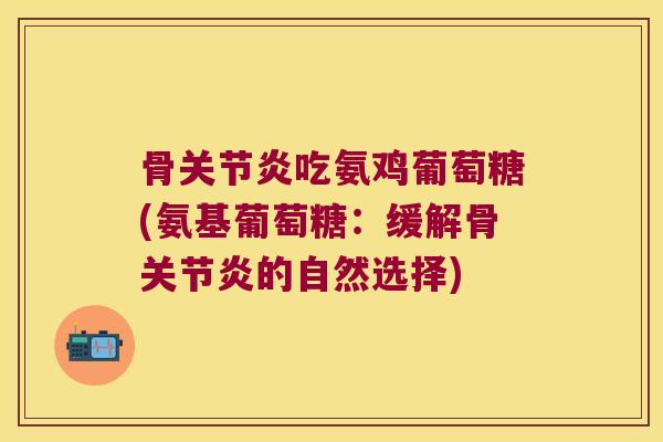 骨关节炎吃氨鸡葡萄糖(氨基葡萄糖：缓解骨关节炎的自然选择)