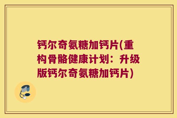 钙尔奇氨糖加钙片(重构骨骼健康计划:升级版钙尔奇氨糖加钙片)