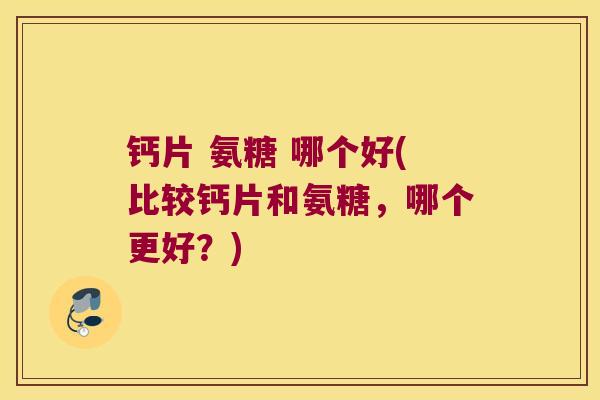 钙片 氨糖 哪个好(比较钙片和氨糖,哪个更好?)