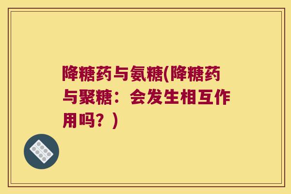 降糖药与氨糖(降糖药与聚糖:会发生相互作用吗?)