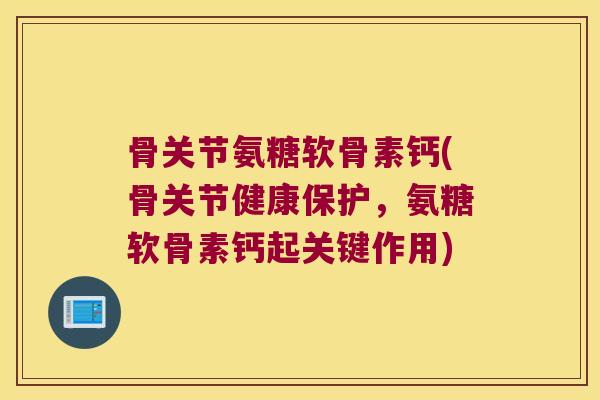骨关节氨糖软骨素钙(骨关节健康保护,氨糖软骨素钙起关键作用)