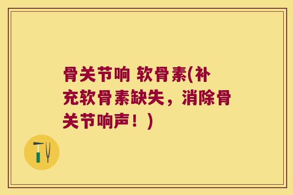 骨关节响 软骨素(补充软骨素缺失,消除骨关节响声!)