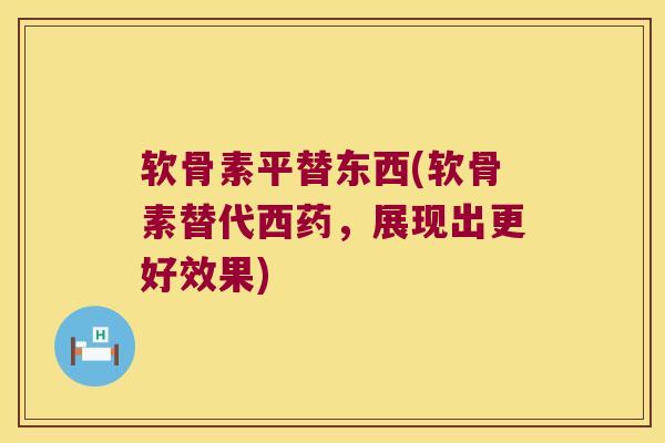 软骨素平替东西(软骨素替代西药，展现出更好效果)