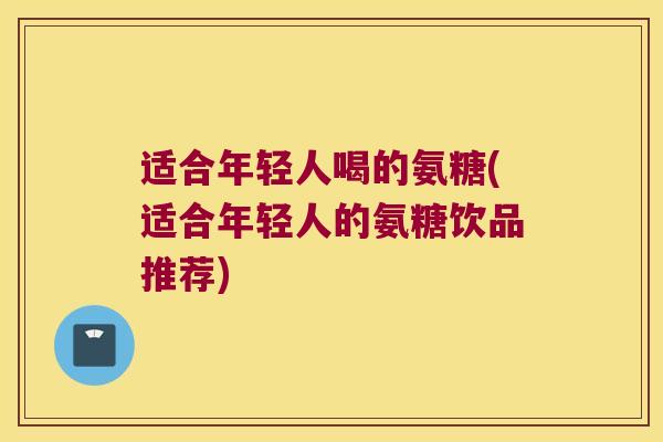 适合年轻人喝的氨糖(适合年轻人的氨糖饮品推荐) 适合年轻人喝的氨糖(适合年轻人的氨糖饮品推荐)