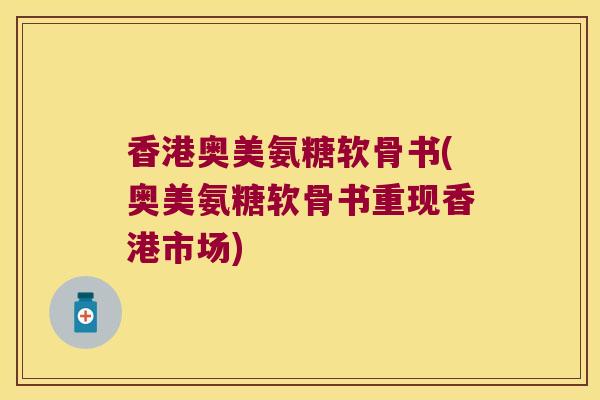 香港奥美氨糖软骨书(奥美氨糖软骨书重现香港市场)