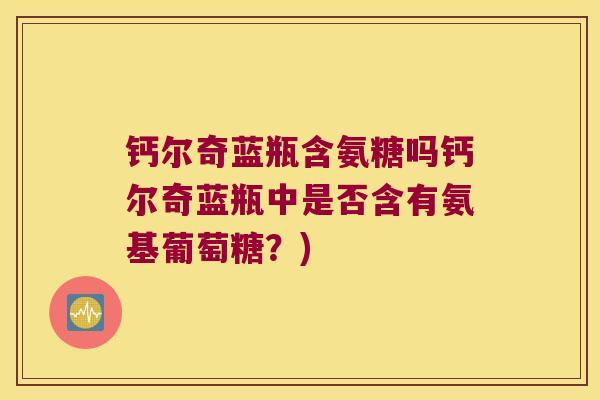 钙尔奇蓝瓶含氨糖吗钙尔奇蓝瓶中是否含有氨基葡萄糖?)