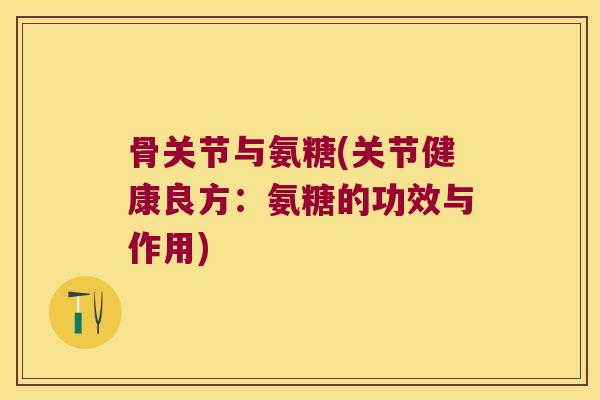 骨关节与氨糖(关节健康良方:氨糖的功效与作用)