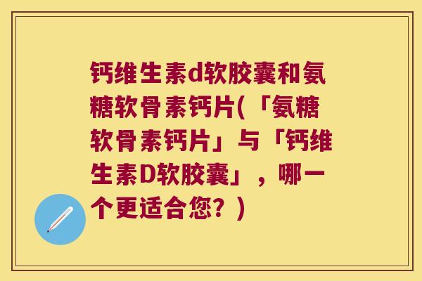 钙维生素d软胶囊和氨糖软骨素钙片(「氨糖软骨素钙片」与「钙维生素D软胶囊」,哪一个更适合您?)