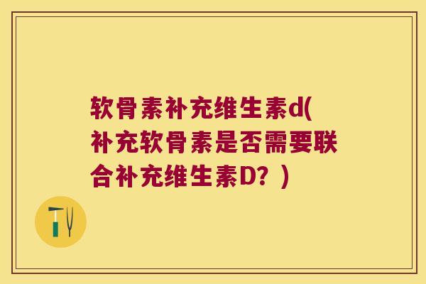 软骨素补充维生素d(补充软骨素是否需要联合补充维生素D?)
