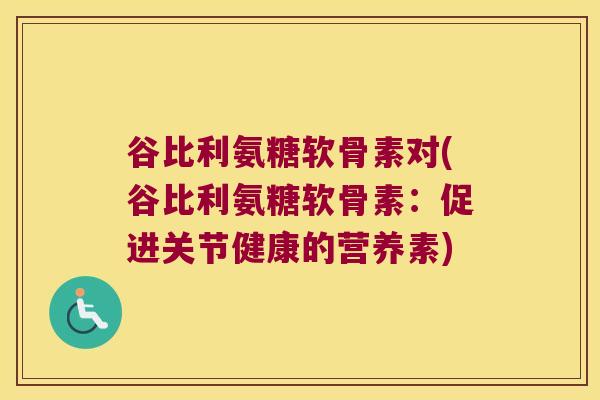 谷比利氨糖软骨素对(谷比利氨糖软骨素:促进关节健康的营养素)
