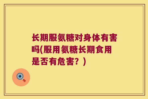 长期服氨糖对身体有害吗(服用氨糖长期食用是否有危害?)