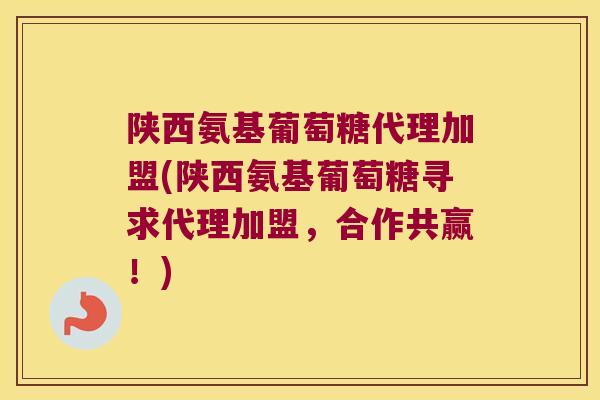 陕西氨基葡萄糖代理加盟(陕西氨基葡萄糖寻求代理加盟,合作共赢!)