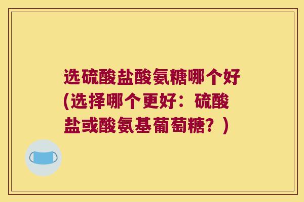 选硫酸盐酸氨糖哪个好(选择哪个更好：硫酸盐或酸氨基葡萄糖？)