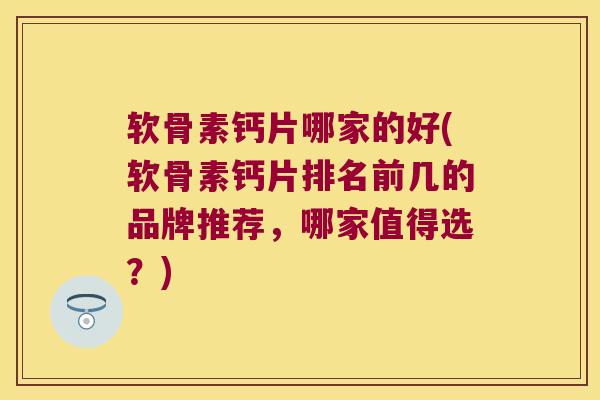 软骨素钙片哪家的好(软骨素钙片排名前几的品牌推荐,哪家值得选?)