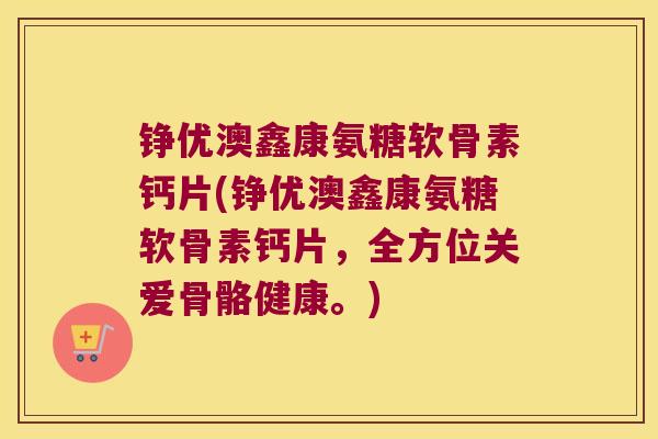 铮优澳鑫康氨糖软骨素钙片(铮优澳鑫康氨糖软骨素钙片,全方位关爱骨骼健康。)