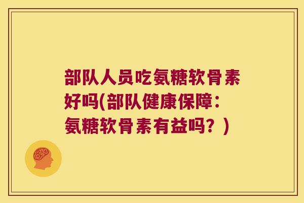 部队人员吃氨糖软骨素好吗(部队健康保障:氨糖软骨素有益吗?)