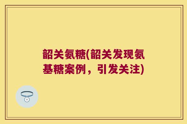 韶关氨糖(韶关发现氨基糖案例,引发关注)