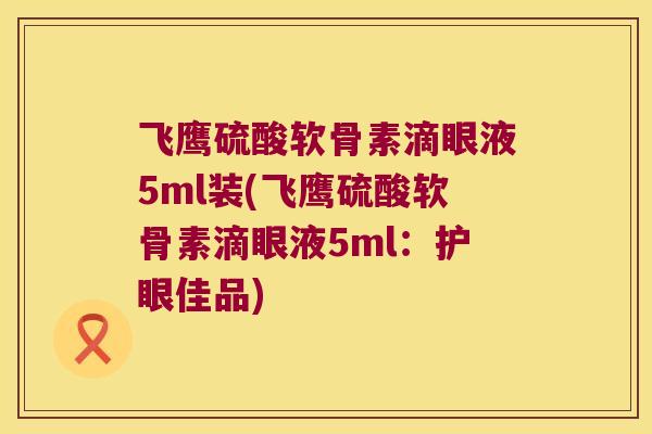 飞鹰硫酸软骨素滴眼液5ml装(飞鹰硫酸软骨素滴眼液5ml：护眼佳品)
