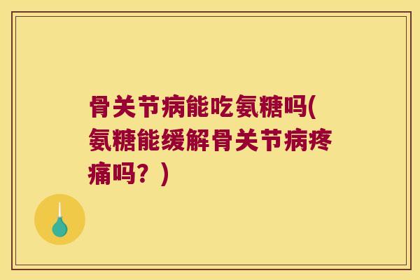 骨关节病能吃氨糖吗(氨糖能缓解骨关节病疼痛吗?)