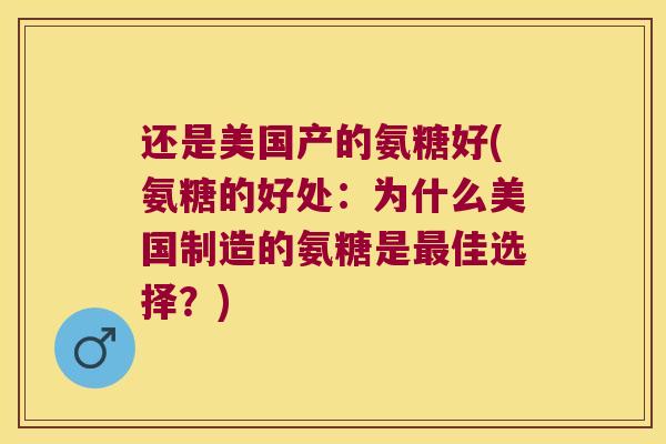 还是美国产的氨糖好(氨糖的好处:为什么美国制造的氨糖是最佳选择?)