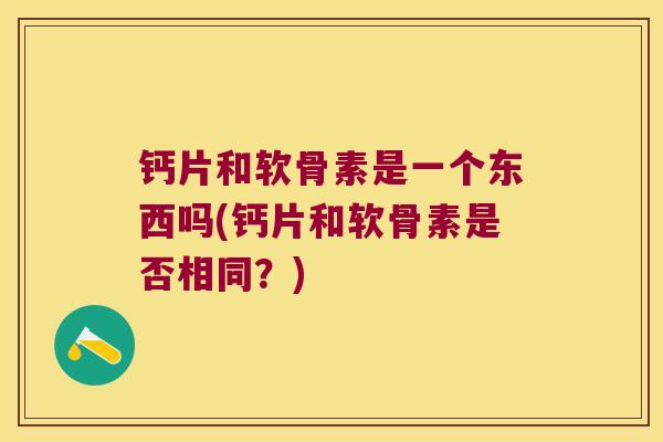 钙片和软骨素是一个东西吗(钙片和软骨素是否相同?) 钙片和软骨素是一个东西吗(钙片和软骨素是否相同?)
