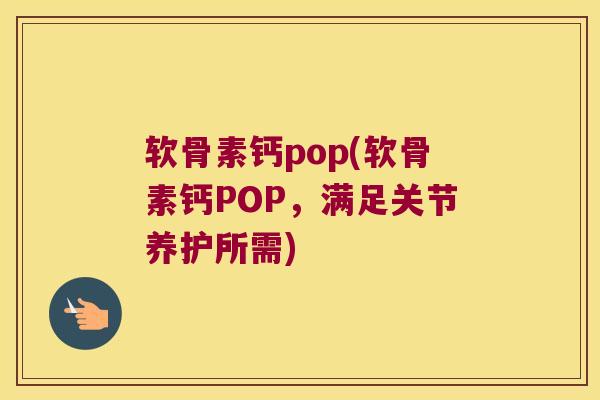 软骨素钙pop(软骨素钙POP,满足关节养护所需)