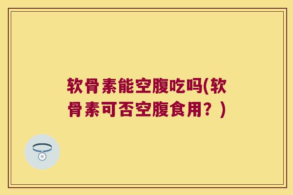 软骨素能空腹吃吗(软骨素可否空腹食用?)