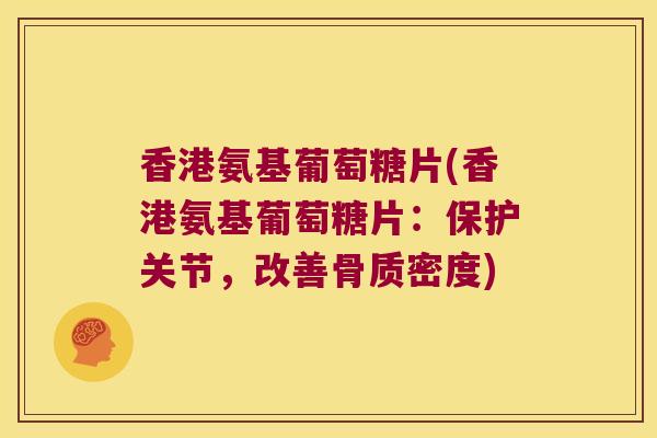 香港氨基葡萄糖片(香港氨基葡萄糖片:保护关节,改善骨质密度)