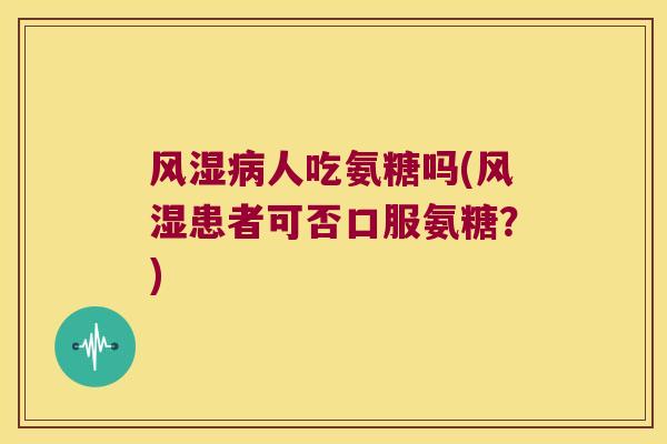 风湿病人吃氨糖吗(风湿患者可否口服氨糖?)