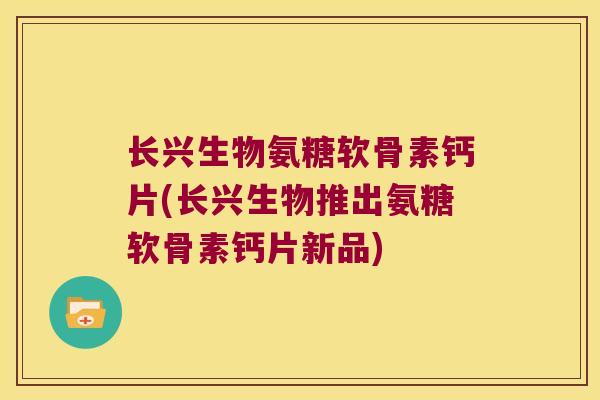 长兴生物氨糖软骨素钙片(长兴生物推出氨糖软骨素钙片新品)