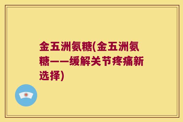 金五洲氨糖(金五洲氨糖——缓解关节新选择) 金五洲氨糖(金五洲氨糖——缓解关节新选择)