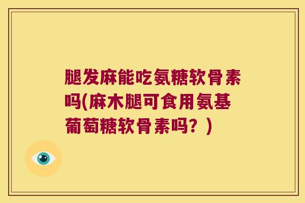 腿发麻能吃氨糖软骨素吗(麻木腿可食用氨基葡萄糖软骨素吗？)