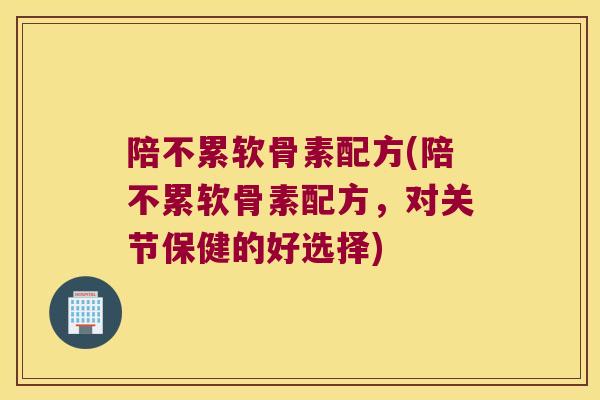 陪不累软骨素配方(陪不累软骨素配方,对关节保健的好选择)