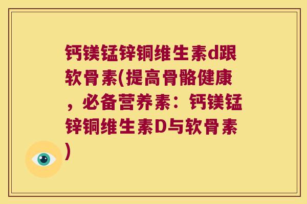 钙镁锰锌铜维生素d跟软骨素(提高骨骼健康,必备营养素:钙镁锰锌铜维生素D与软骨素)