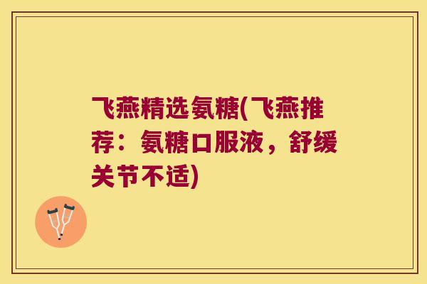 飞燕精选氨糖(飞燕推荐:氨糖口服液,舒缓关节不适)