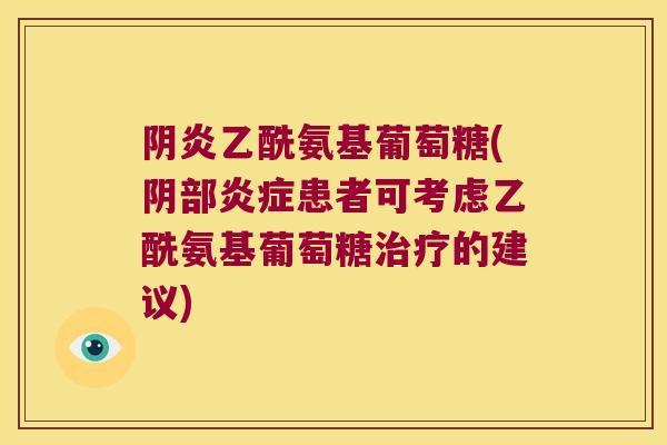 阴炎乙酰氨基葡萄糖(阴部炎症患者可考虑乙酰氨基葡萄糖治疗的建议)