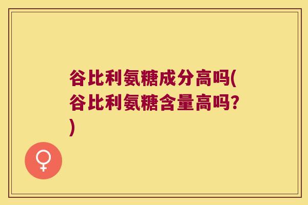 谷比利氨糖成分高吗(谷比利氨糖含量高吗?)