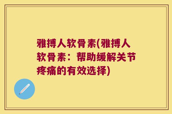 雅搏人软骨素(雅搏人软骨素:帮助缓解关节疼痛的有效选择)