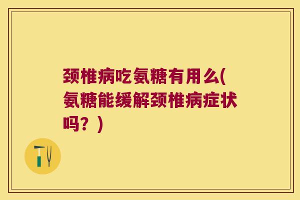 颈椎病吃氨糖有用么(氨糖能缓解颈椎病症状吗?)