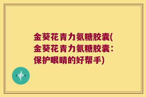金葵花青力氨糖胶囊(金葵花青力氨糖胶囊：保护眼睛的好帮手)